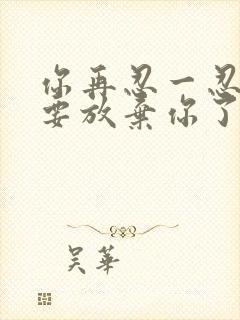 你再忍一忍我快要放弃你了