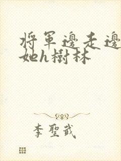 将军边走边挺进她h树林