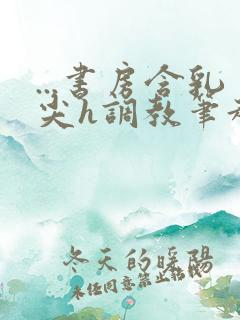 ...书房含乳尖h调教笔趣阁