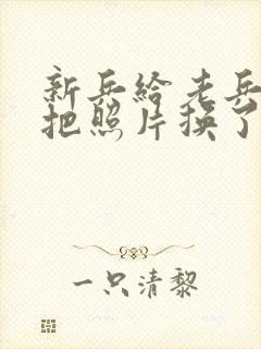 新兵给老兵吃鸡把照片换了