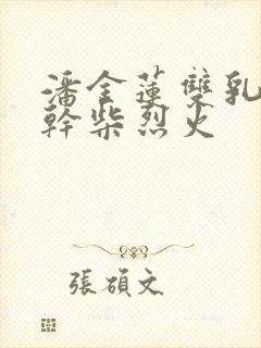 潘金莲双乳晃动干柴烈火