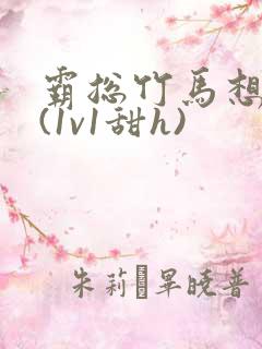 霸总竹马想啪我(1v1甜h)