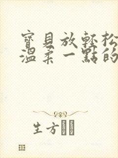 宝贝放轻松我会温柔一点的说说