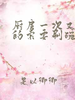 厨房一次又一次的索要刷碗