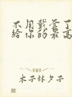 不用戴套了这是给你的最高