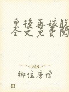 皇后再嫁朕一次全文免费阅读