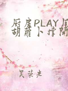 厨房PLAY用胡萝卜撑开男男
