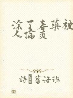 涂了春药被一群人伦爽