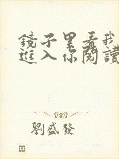 镜子里看我怎么进入你阅读视频