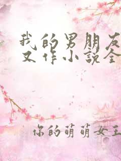 我的男朋友又娇又作小说全文免费阅读