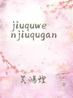 jiuquwenjiuqugan