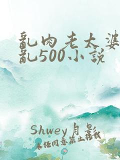 乱肉老太婆合集乱500小说