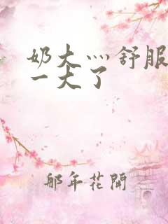 奶大灬舒服灬太一大了