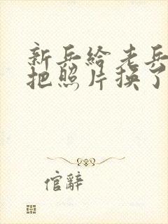 新兵给老兵吃鸡把照片换了