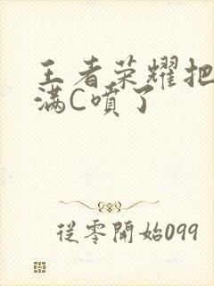 王者荣耀把姬小满C喷了