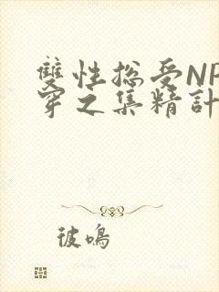 双性总受NP快穿之集精计划