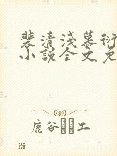 裴清浅慕衍之的小说全文免费阅读