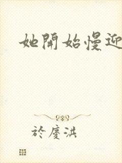 她开始慢迎迎合