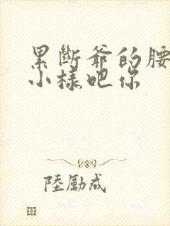 累断爷的腰by小样吧你