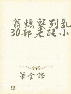 翁熄系列乱短篇30部老爬小说