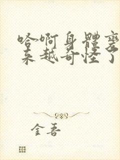 哈啊身体变得越来越奇怪了