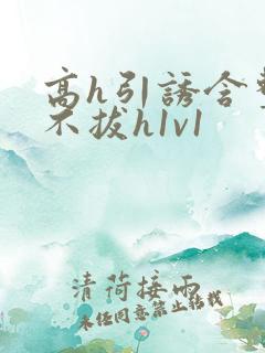 高h引诱含整夜不拔h1v1