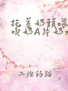 托着奶头喂男人吃奶A片奶水