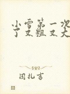 小雪第一次尝到了又粗又大视频