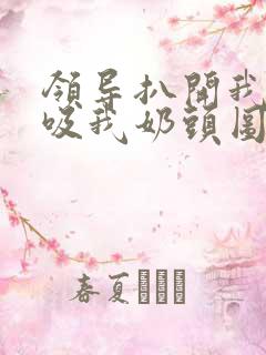 领导扒开我奶罩吸我奶头图片