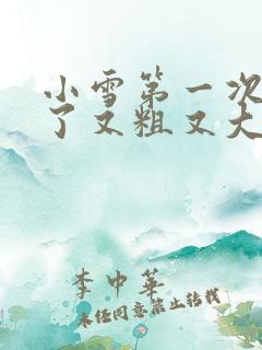 小雪第一次尝到了又粗又大视频