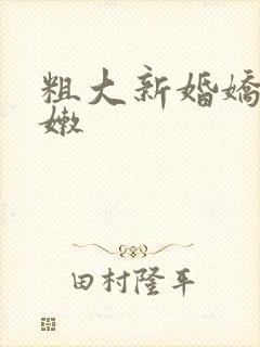 粗大新婚娇妻娇嫩