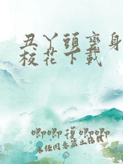 丑丫头变身美女校花下载