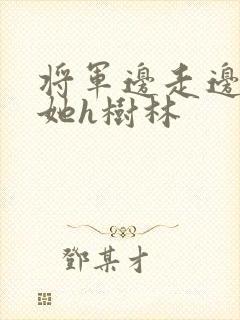 将军边走边挺进她h树林