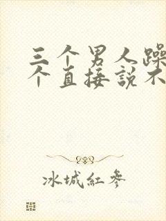 三个男人躁我一个直接说不用戴套