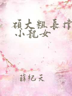 硕大粗长撑裂了 小龙女