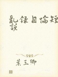 乱录目伦短篇小说
