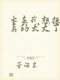 本来我想拒绝他真的太大了