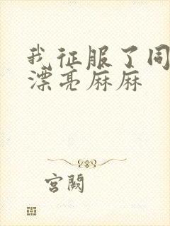 我征服了同学的漂亮麻麻