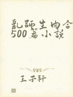 乱师生肉合集乱500篇小说