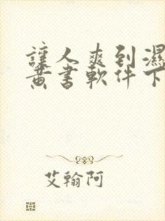 让人爽到湿的小黄书软件下载