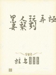 黑人玩弄极品人妻系列