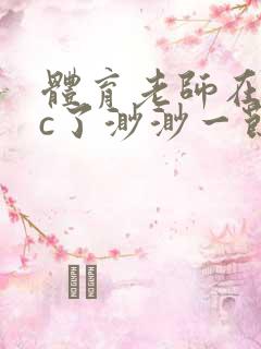 体育老师在单杠c了渺渺一节课