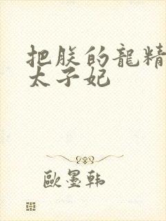 把朕的龙精含h太子妃