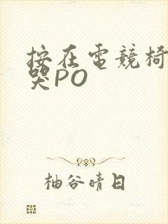 按在电竞椅上C哭PO