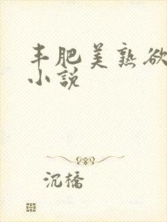 丰肥美熟欲妇乱小说