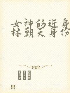 女神的近身护卫林朝天身份