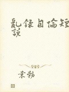 乱录目伦短篇小说