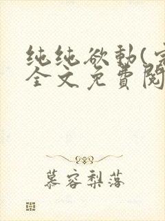 纯纯欲动(完整全文免费阅读)