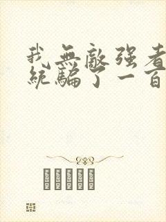 我无敌强者被系统骗了一百年小说