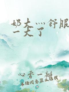 奶大灬舒服灬太一大了